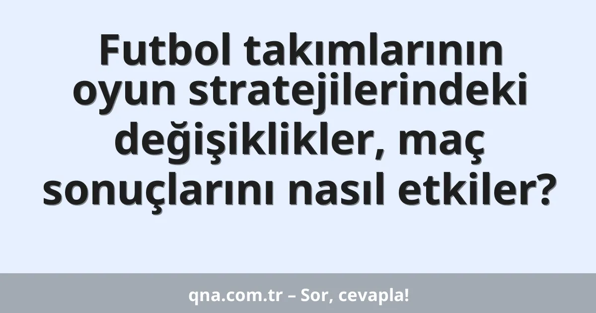 Futbol takımlarının oyun stratejilerindeki değişiklikler, maç sonuçlarını nasıl etkiler?