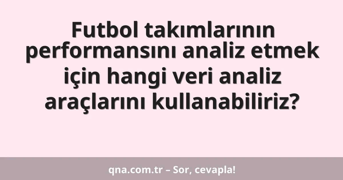 Futbol takımlarının performansını analiz etmek için hangi veri analiz araçlarını kullanabiliriz?
