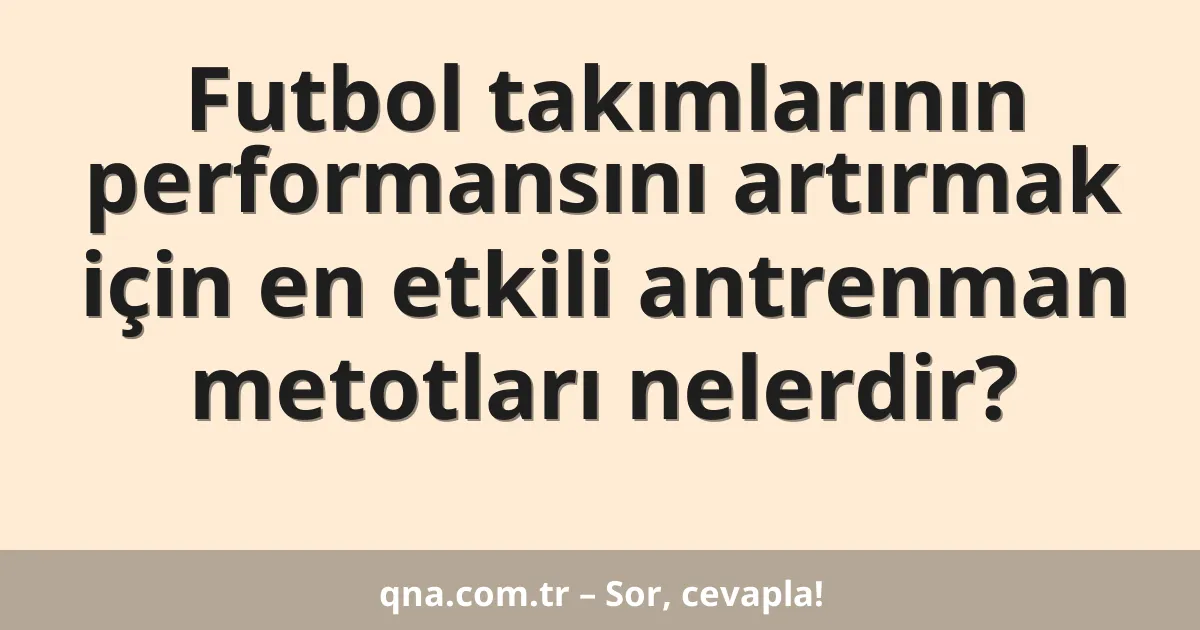 Futbol takımlarının performansını artırmak için en etkili antrenman metotları nelerdir?