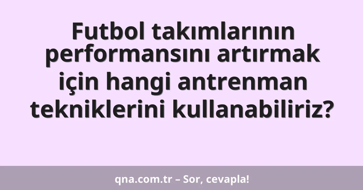 Futbol takımlarının performansını artırmak için hangi antrenman tekniklerini kullanabiliriz?
