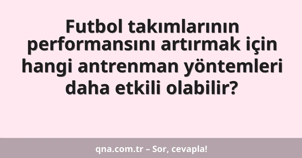 Futbol takımlarının performansını artırmak için hangi antrenman yöntemleri daha etkili olabilir?