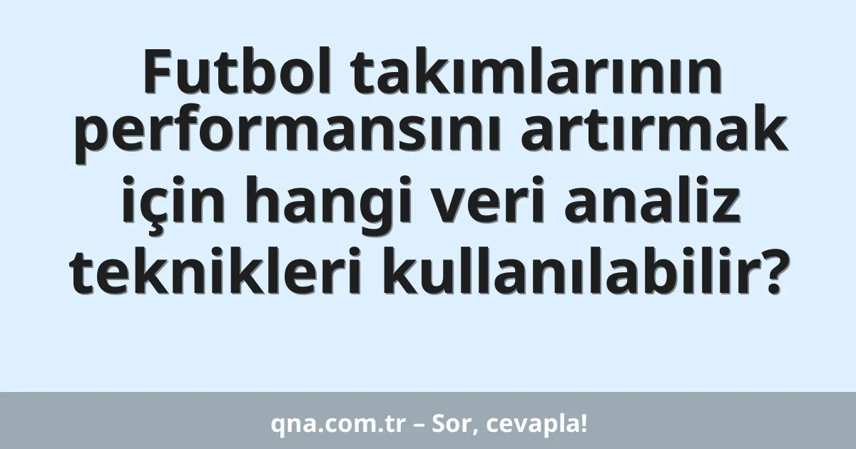 Futbol takımlarının performansını artırmak için hangi veri analiz teknikleri kullanılabilir?