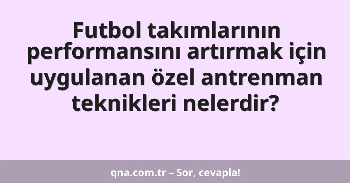 Futbol takımlarının performansını artırmak için uygulanan özel antrenman teknikleri nelerdir?