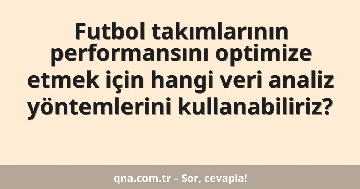 Futbol takımlarının performansını optimize etmek için hangi veri analiz yöntemlerini kullanabiliriz?