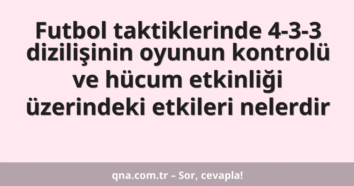 Futbol taktiklerinde 4-3-3 dizilişinin oyunun kontrolü ve hücum etkinliği üzerindeki etkileri nelerdir
