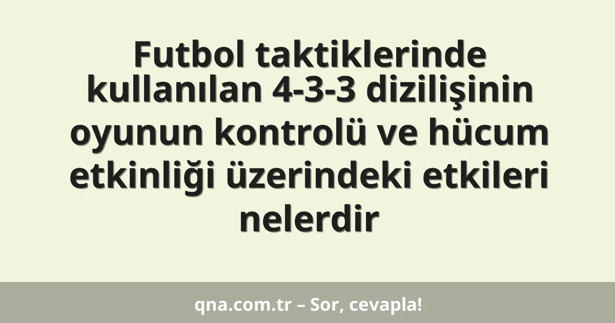 Futbol taktiklerinde kullanılan 4-3-3 dizilişinin oyunun kontrolü ve hücum etkinliği üzerindeki etkileri nelerdir