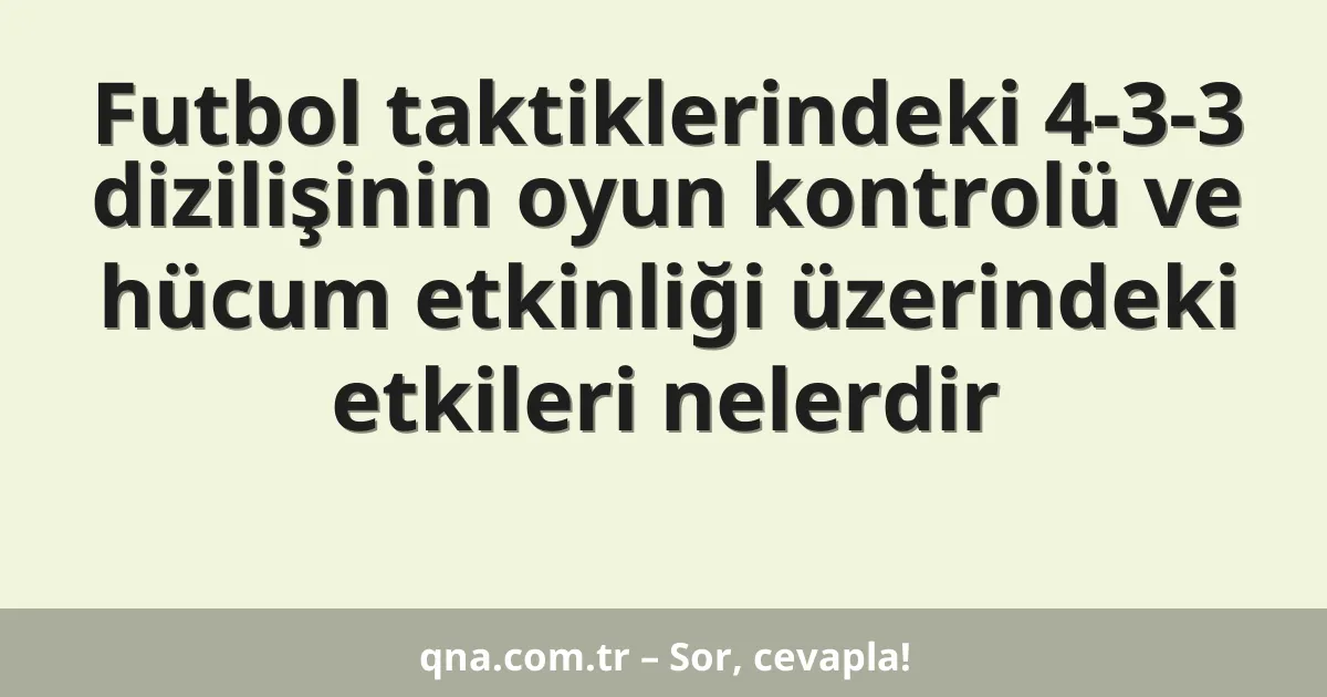 Futbol taktiklerindeki 4-3-3 dizilişinin oyun kontrolü ve hücum etkinliği üzerindeki etkileri nelerdir