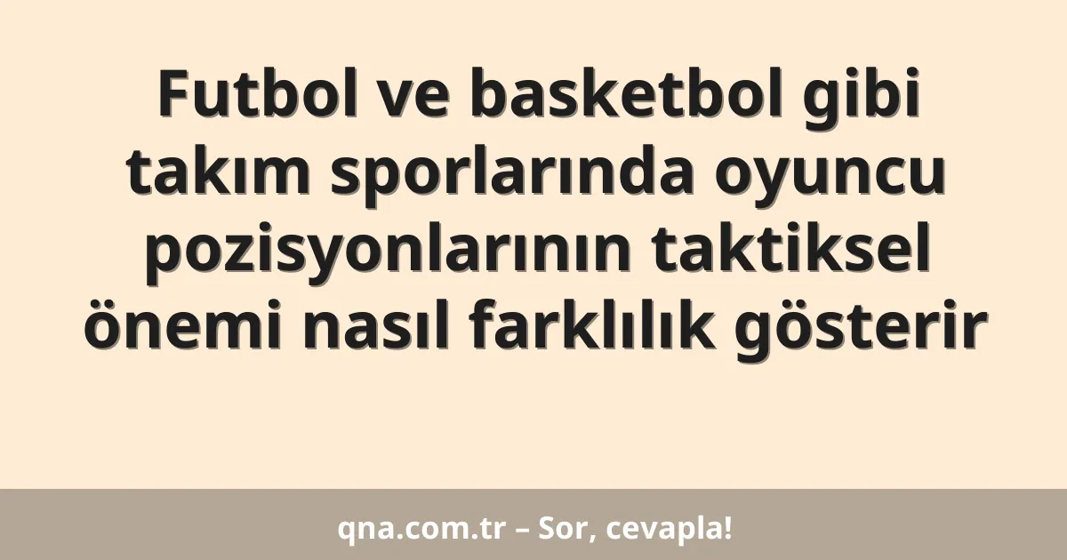 Futbol ve basketbol gibi takım sporlarında oyuncu pozisyonlarının taktiksel önemi nasıl farklılık gösterir
