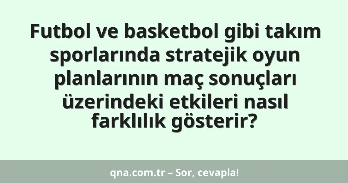 Futbol ve basketbol gibi takım sporlarında stratejik oyun planlarının maç sonuçları üzerindeki etkileri nasıl farklılık gösterir?