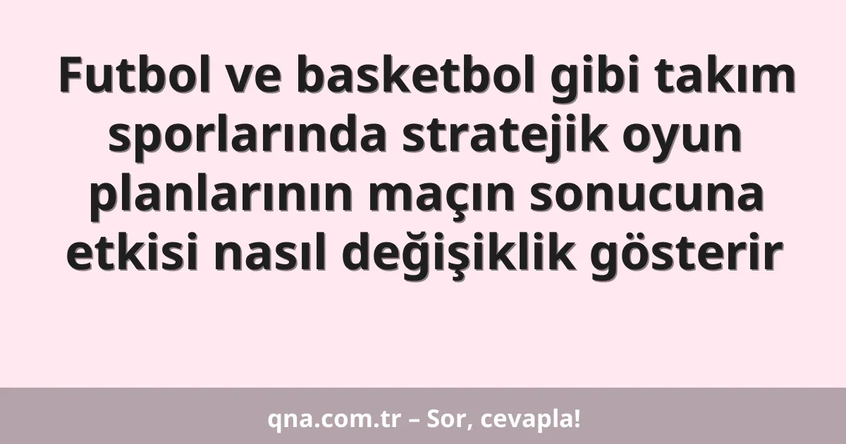 Futbol ve basketbol gibi takım sporlarında stratejik oyun planlarının maçın sonucuna etkisi nasıl değişiklik gösterir