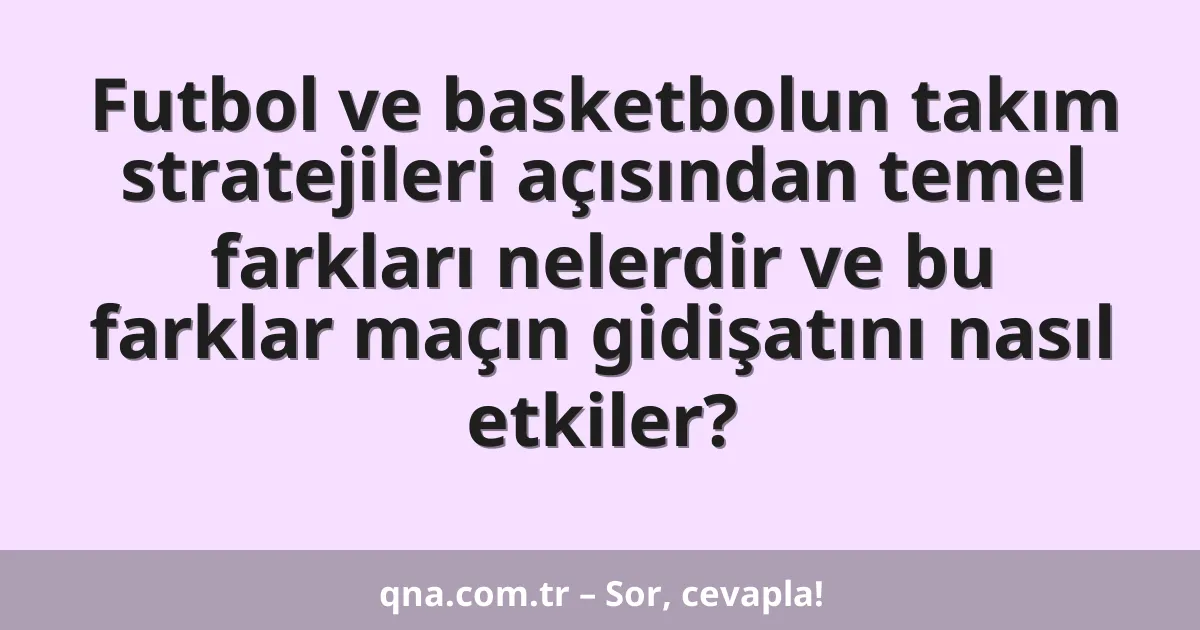 Futbol ve basketbolun takım stratejileri açısından temel farkları nelerdir ve bu farklar maçın gidişatını nasıl etkiler?