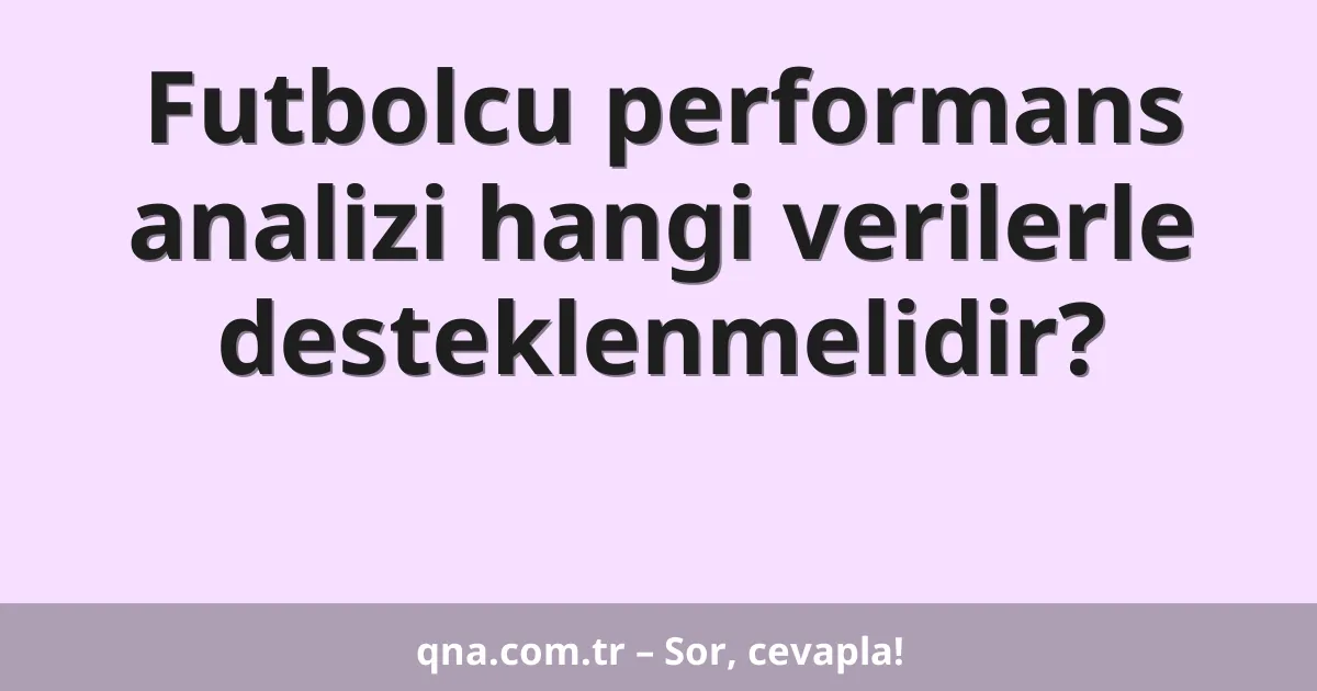 Futbolcu performans analizi hangi verilerle desteklenmelidir?