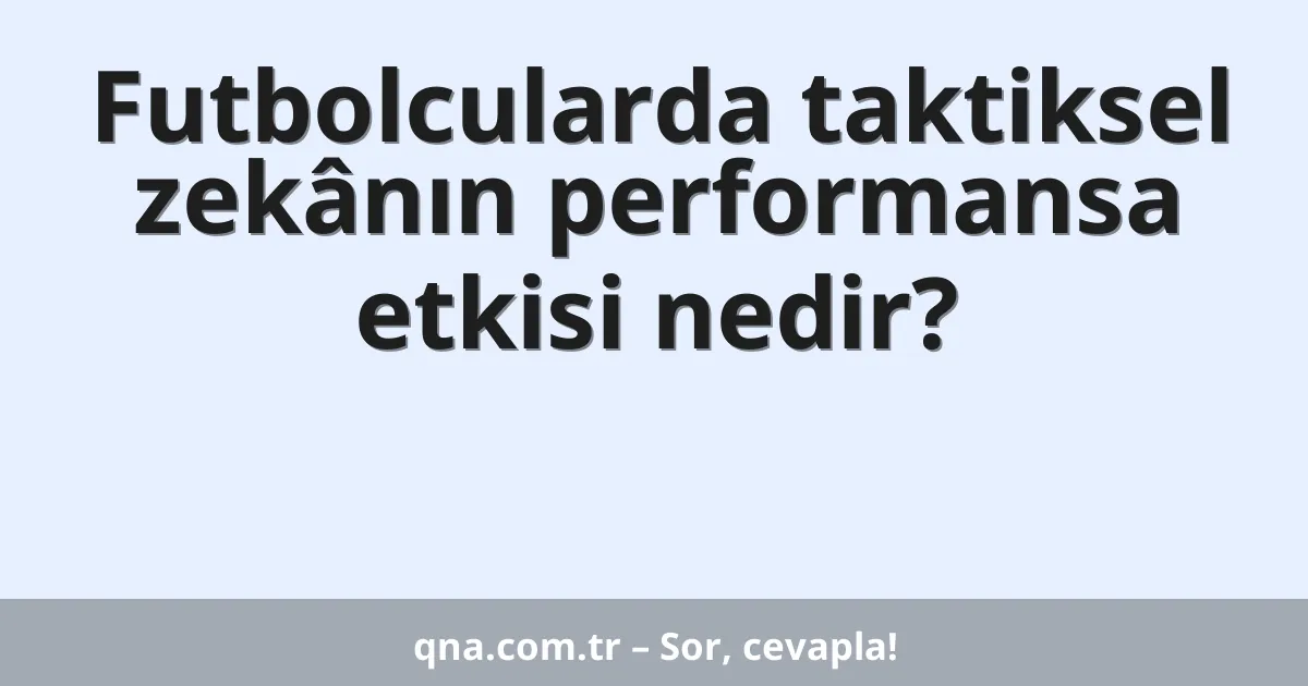 Futbolcularda taktiksel zekânın performansa etkisi nedir?