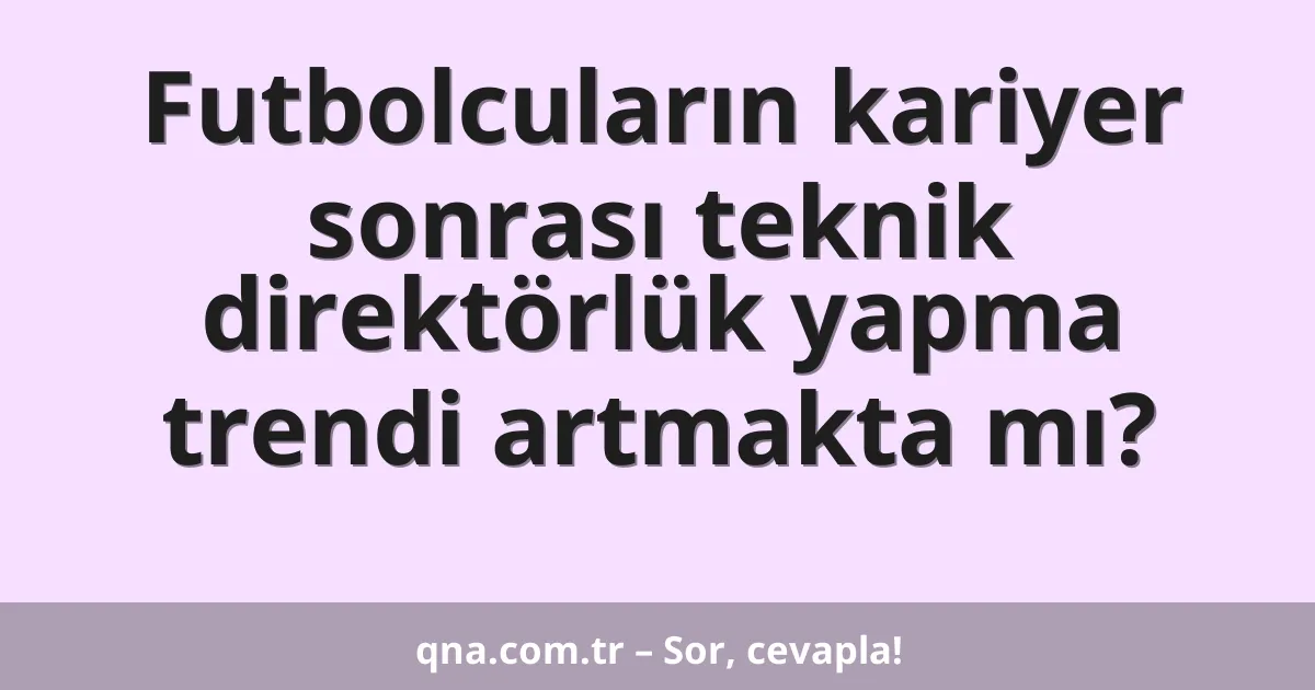 Futbolcuların kariyer sonrası teknik direktörlük yapma trendi artmakta mı?