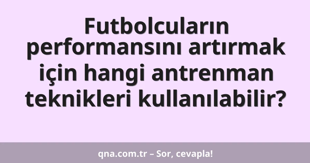 Futbolcuların performansını artırmak için hangi antrenman teknikleri kullanılabilir?