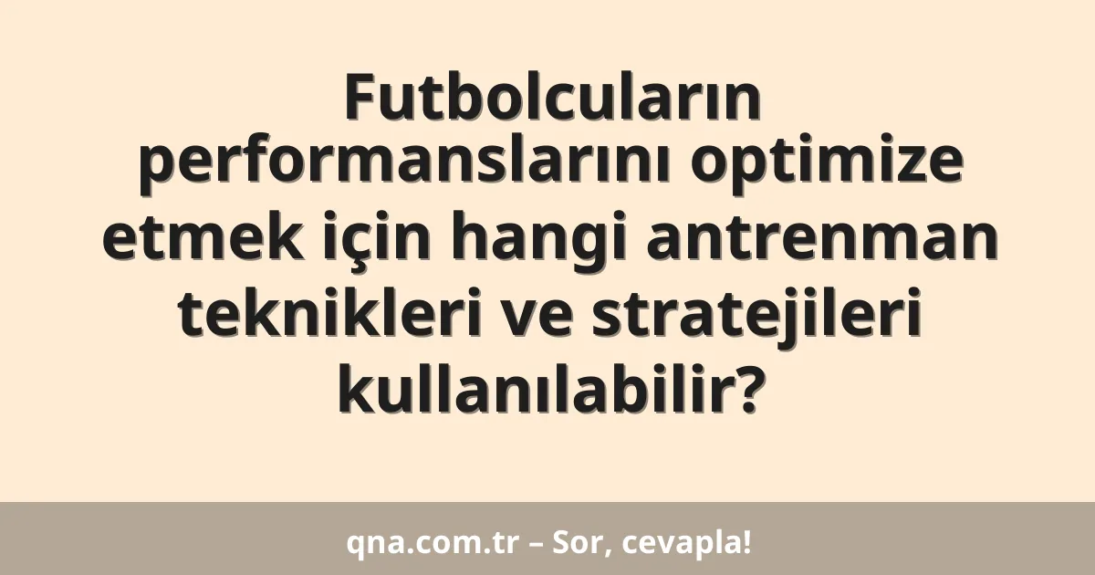 Futbolcuların performanslarını optimize etmek için hangi antrenman teknikleri ve stratejileri kullanılabilir?
