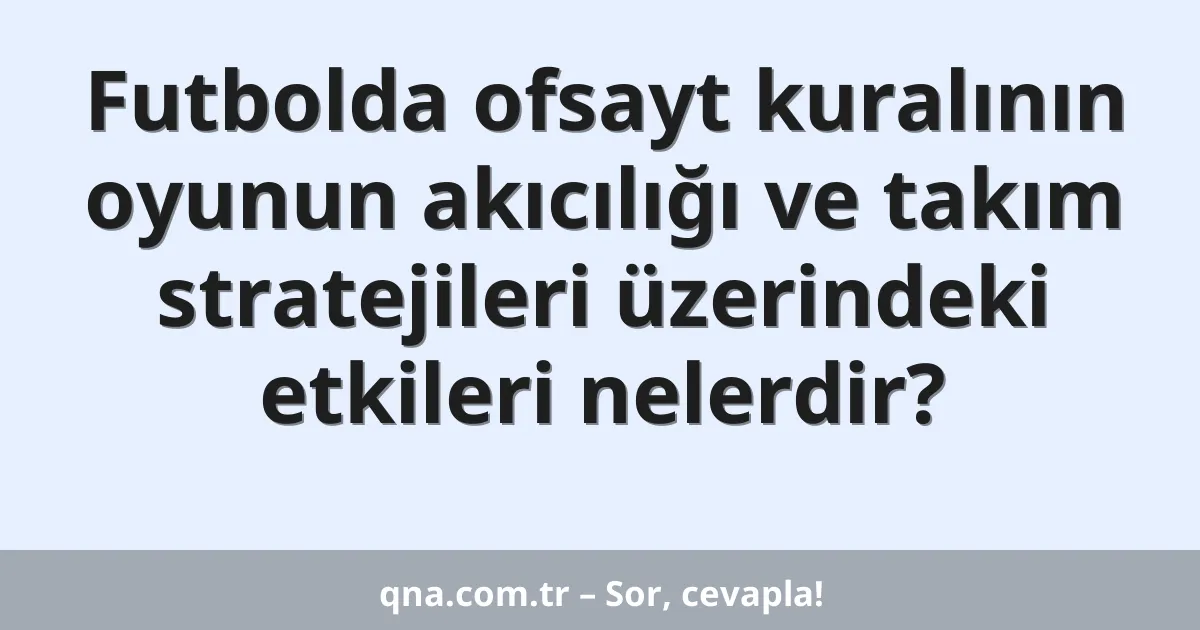 Futbolda ofsayt kuralının oyunun akıcılığı ve takım stratejileri üzerindeki etkileri nelerdir?