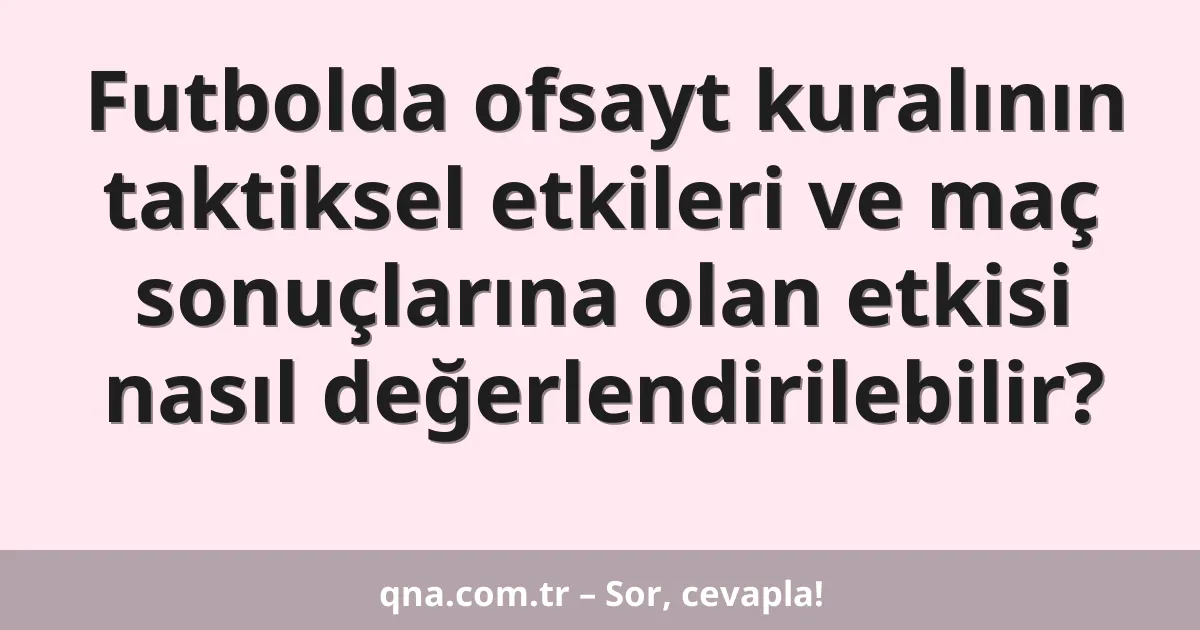 Futbolda ofsayt kuralının taktiksel etkileri ve maç sonuçlarına olan etkisi nasıl değerlendirilebilir?