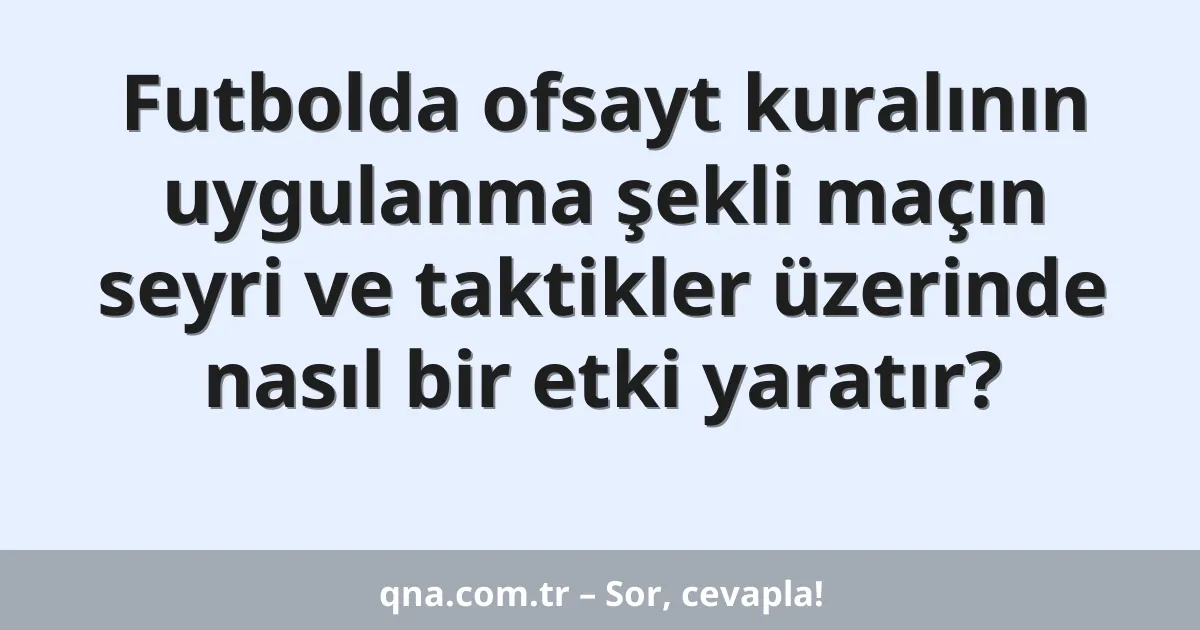 Futbolda ofsayt kuralının uygulanma şekli maçın seyri ve taktikler üzerinde nasıl bir etki yaratır?