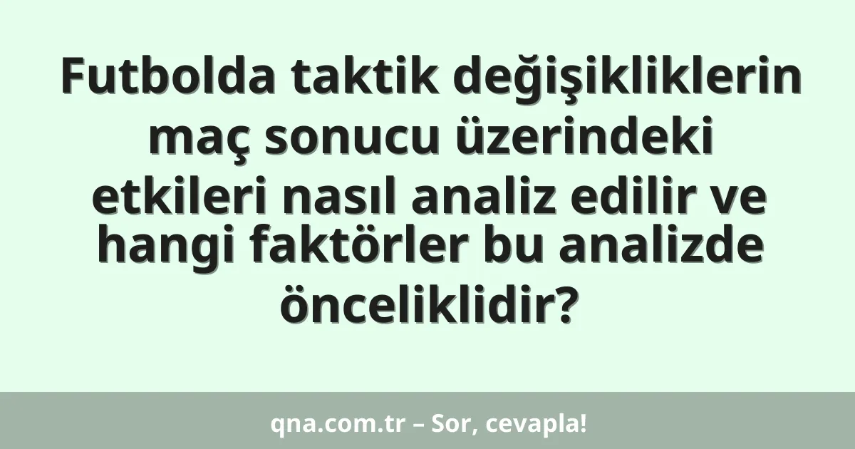 Futbolda taktik değişikliklerin maç sonucu üzerindeki etkileri nasıl analiz edilir ve hangi faktörler bu analizde önceliklidir?