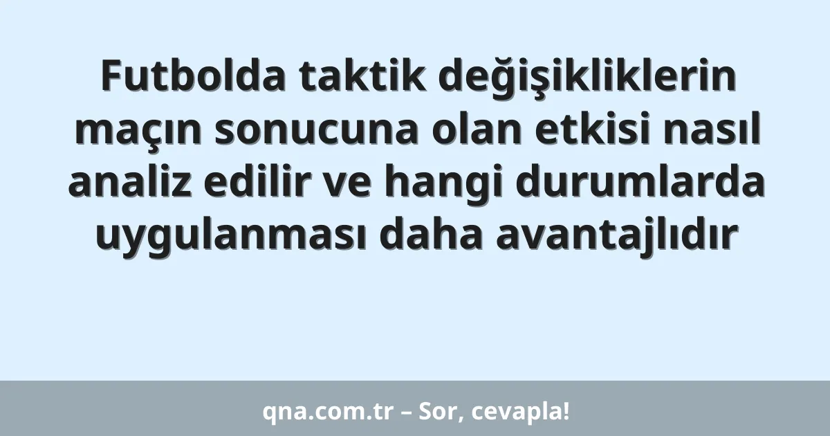 Futbolda taktik değişikliklerin maçın sonucuna olan etkisi nasıl analiz edilir ve hangi durumlarda uygulanması daha avantajlıdır