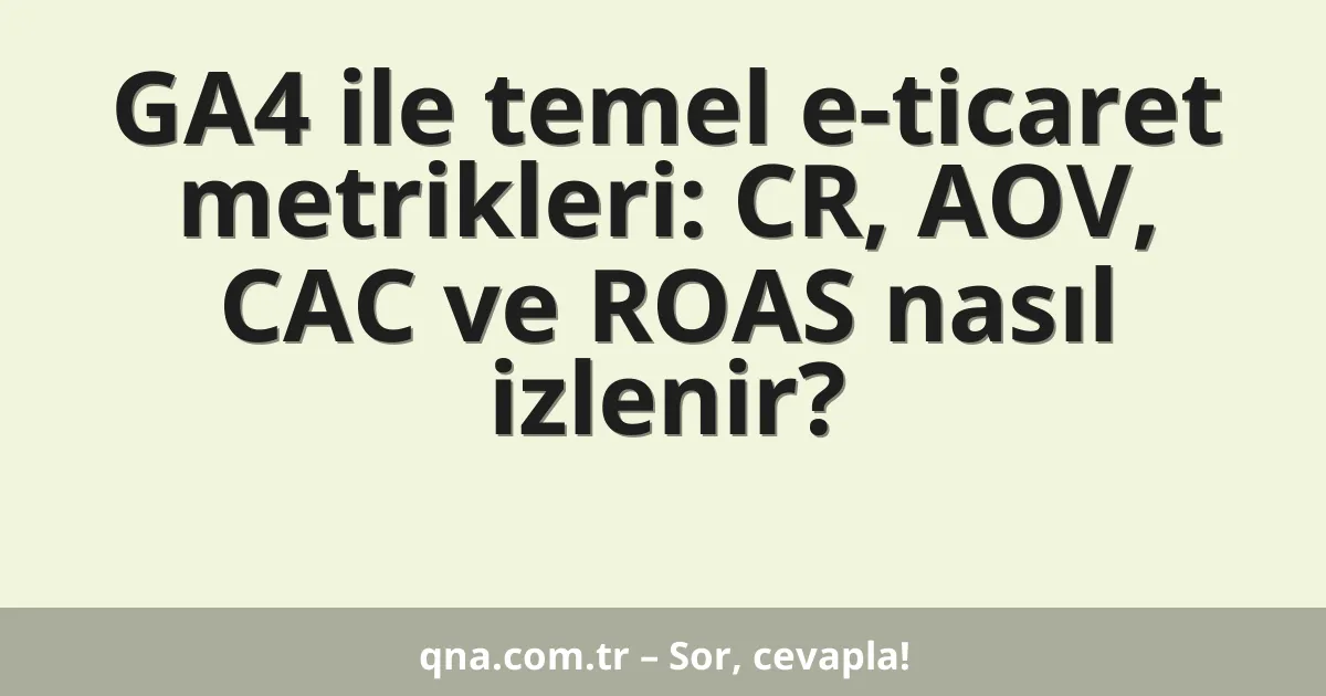 GA4 ile temel e-ticaret metrikleri: CR, AOV, CAC ve ROAS nasıl izlenir?