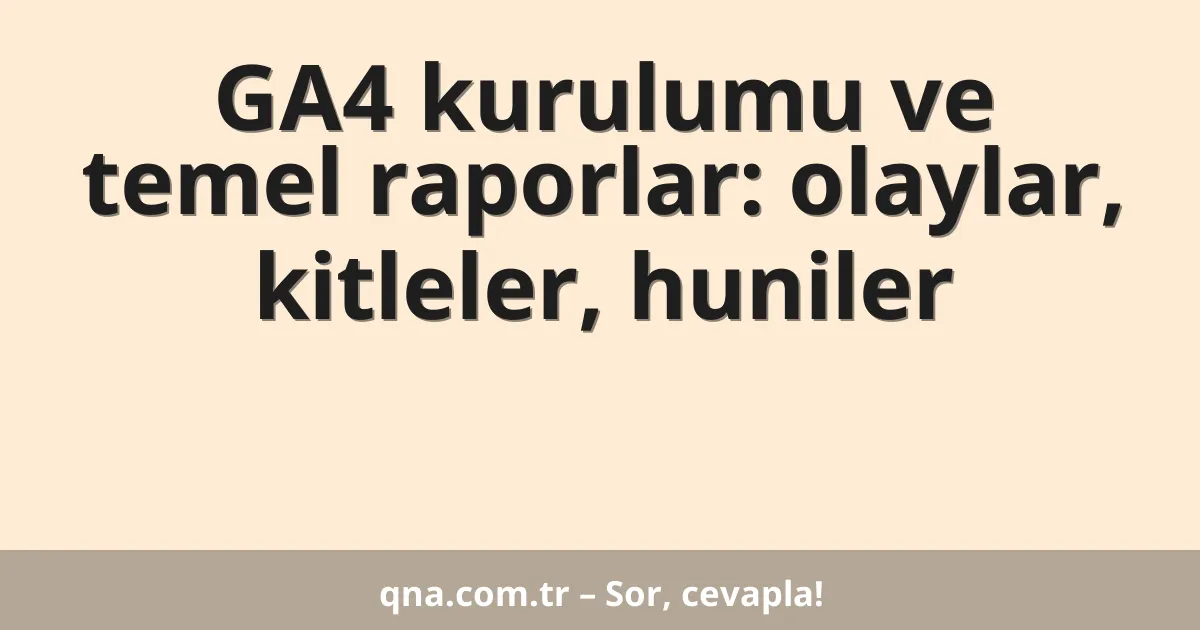 GA4 kurulumu ve temel raporlar: olaylar, kitleler, huniler