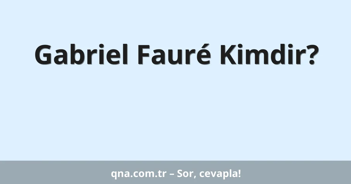 Gabriel Fauré Kimdir?