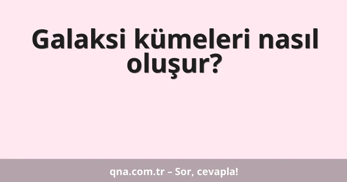 Galaksi kümeleri nasıl oluşur?