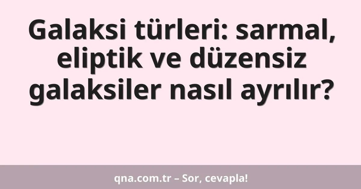 Galaksi türleri: sarmal, eliptik ve düzensiz galaksiler nasıl ayrılır?
