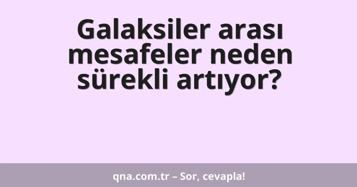 Galaksiler arası mesafeler neden sürekli artıyor?