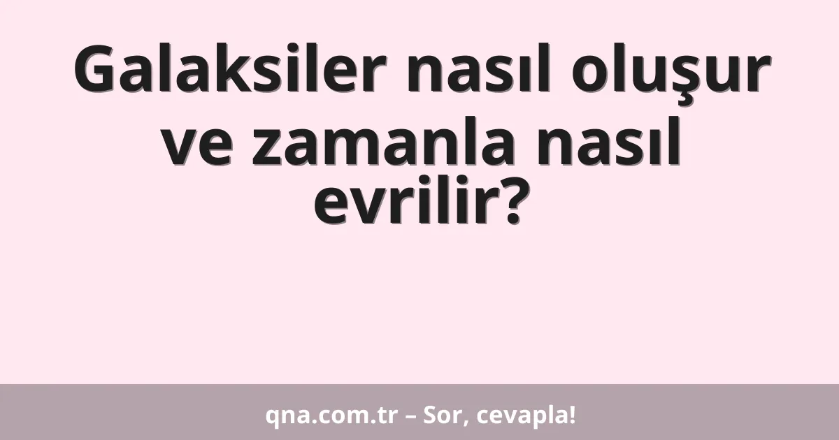 Galaksiler nasıl oluşur ve zamanla nasıl evrilir?