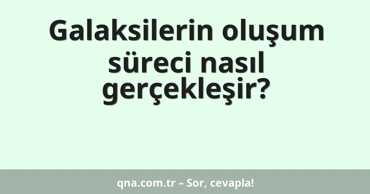 Galaksilerin oluşum süreci nasıl gerçekleşir?