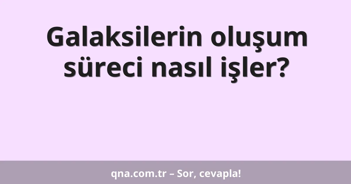 Galaksilerin oluşum süreci nasıl işler?