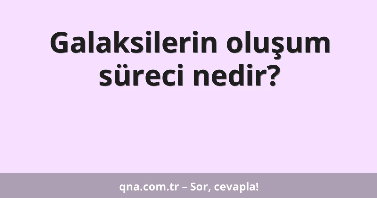 Galaksilerin oluşum süreci nedir?