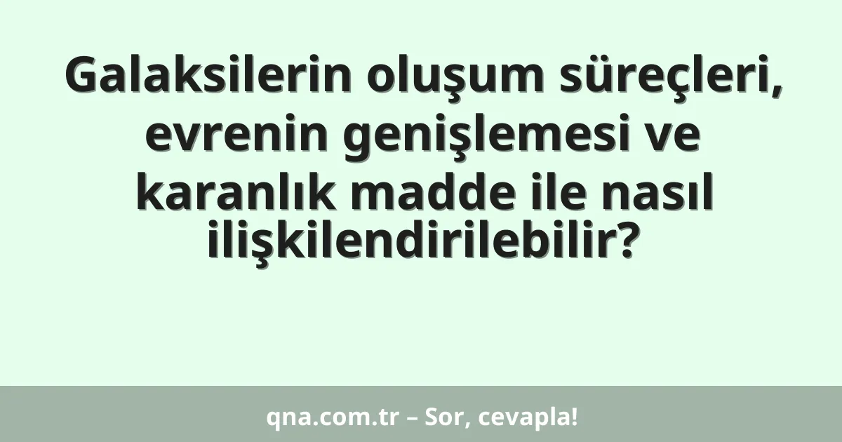 Galaksilerin oluşum süreçleri, evrenin genişlemesi ve karanlık madde ile nasıl ilişkilendirilebilir?