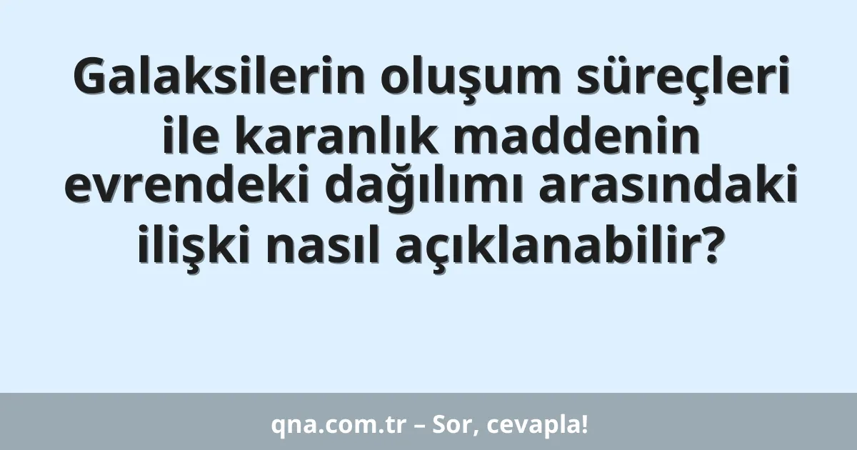 Galaksilerin oluşum süreçleri ile karanlık maddenin evrendeki dağılımı arasındaki ilişki nasıl açıklanabilir?