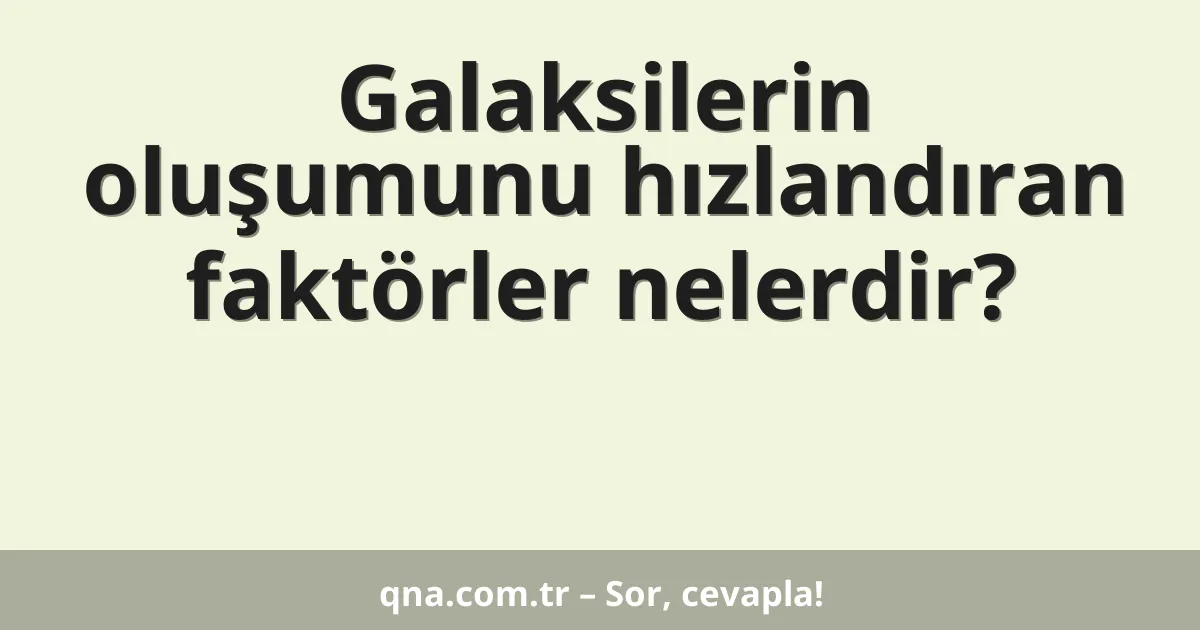 Galaksilerin oluşumunu hızlandıran faktörler nelerdir?