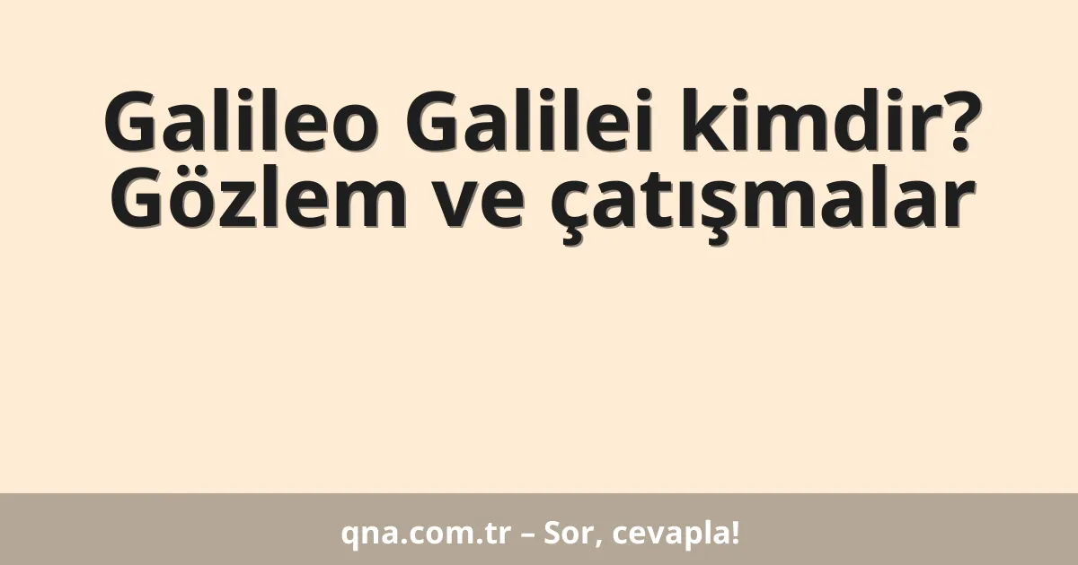 Galileo Galilei kimdir? Gözlem ve çatışmalar