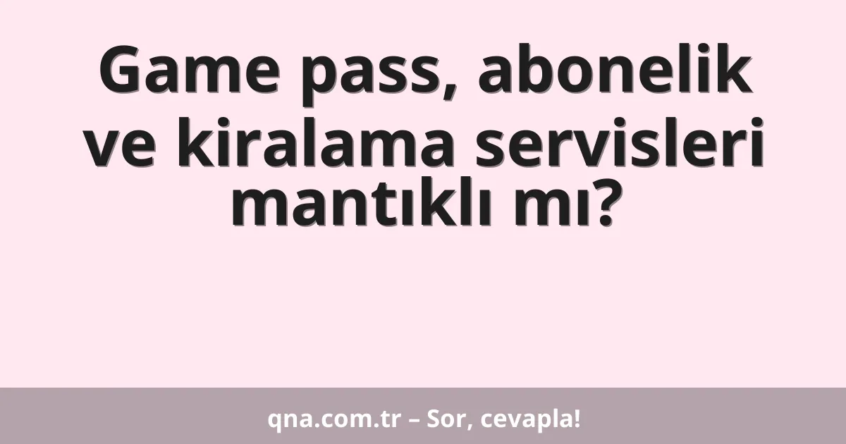 Game pass, abonelik ve kiralama servisleri mantıklı mı?