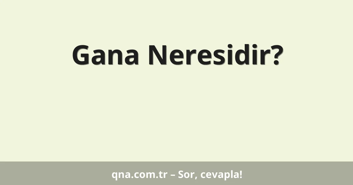 Gana Neresidir?
