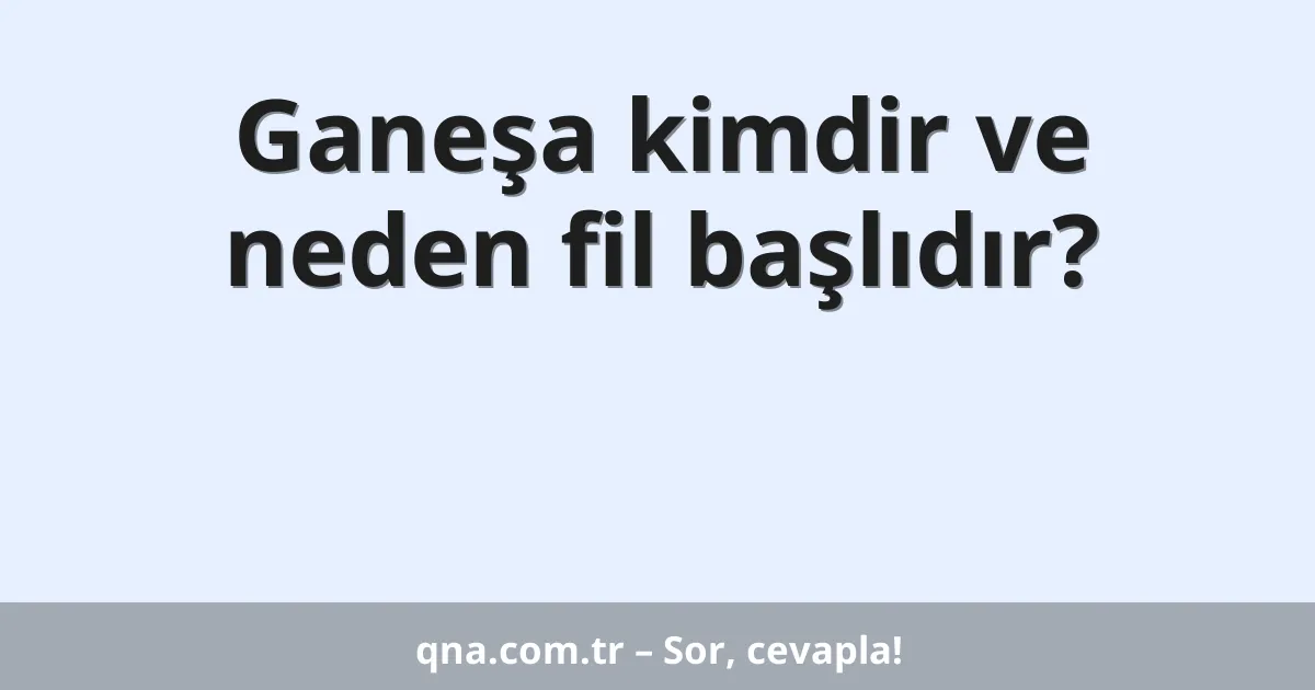 Ganeşa kimdir ve neden fil başlıdır?