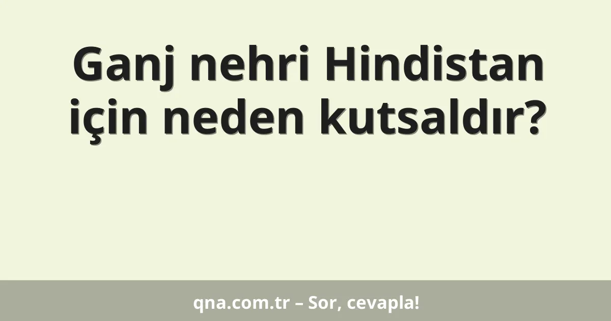 Ganj nehri Hindistan için neden kutsaldır?