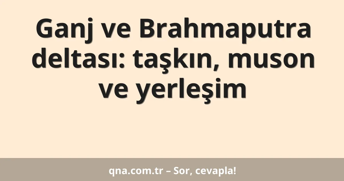 Ganj ve Brahmaputra deltası: taşkın, muson ve yerleşim