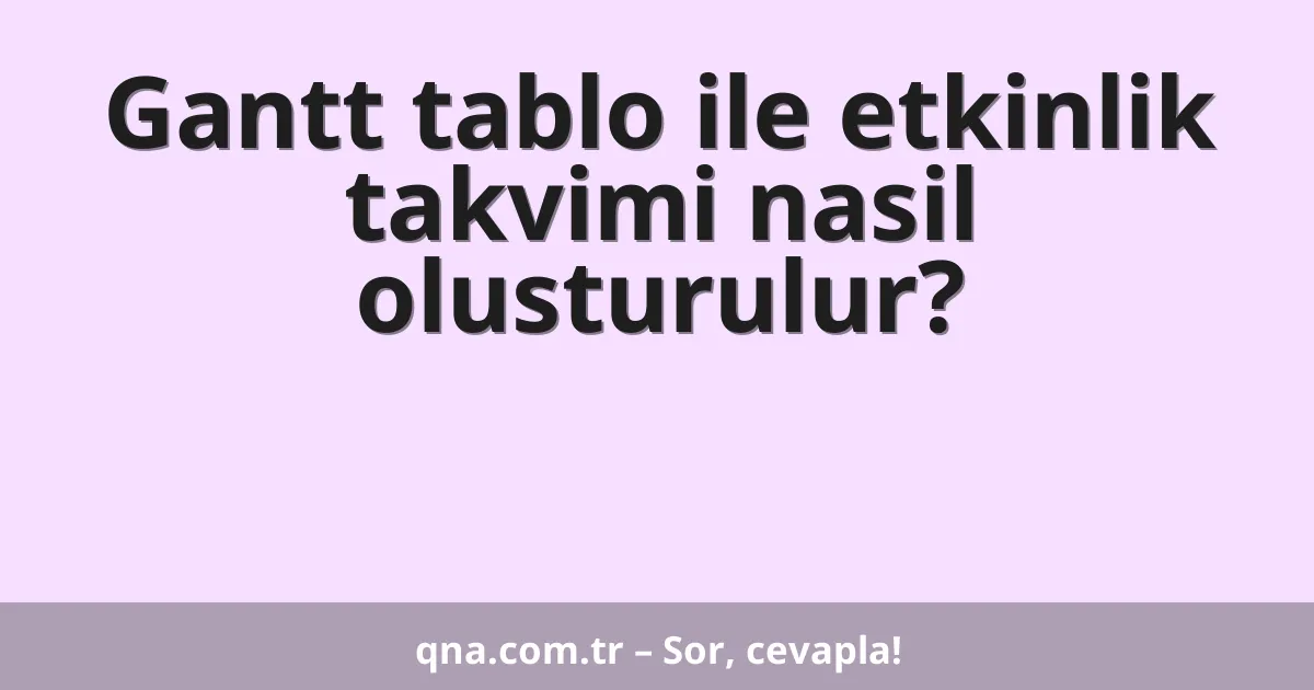 Gantt tablo ile etkinlik takvimi nasil olusturulur?