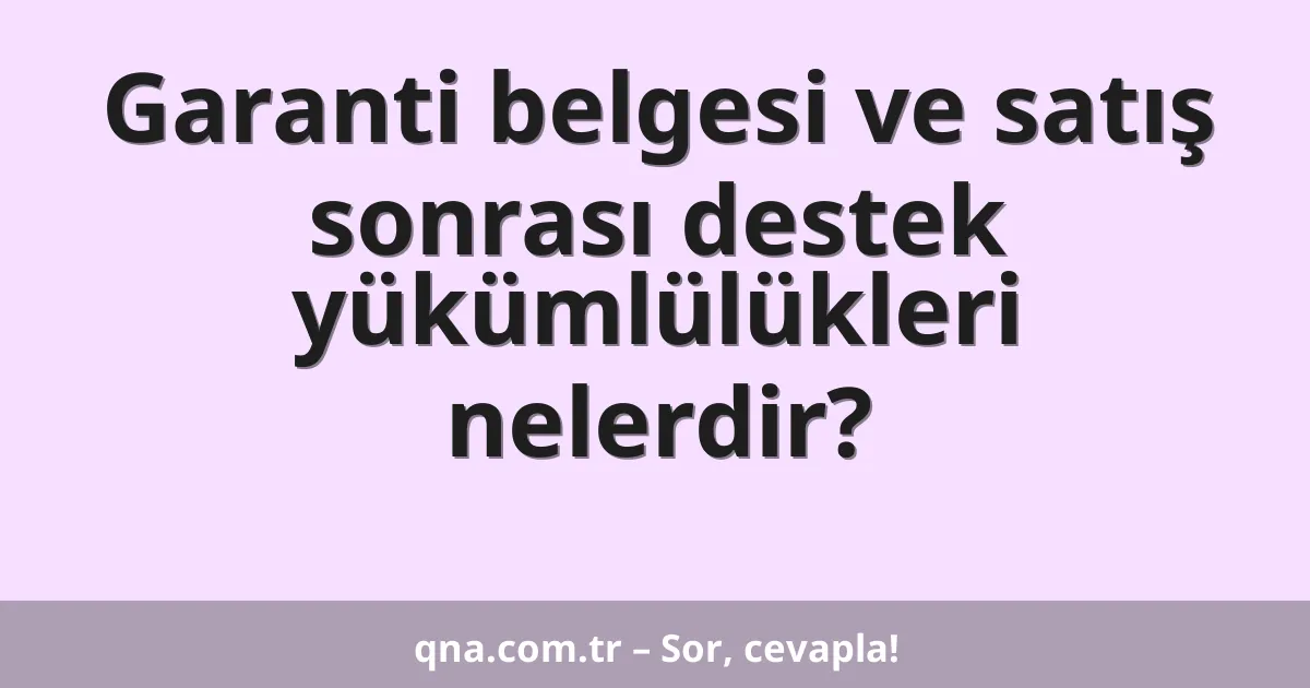 Garanti belgesi ve satış sonrası destek yükümlülükleri nelerdir?