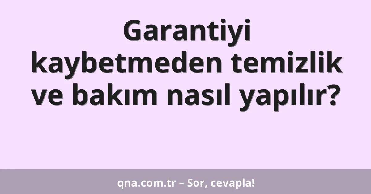 Garantiyi kaybetmeden temizlik ve bakım nasıl yapılır?