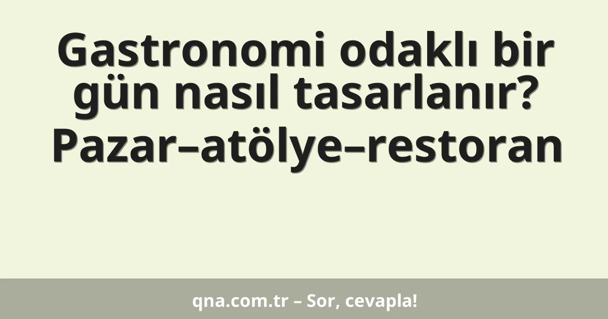 Gastronomi odaklı bir gün nasıl tasarlanır? Pazar–atölye–restoran