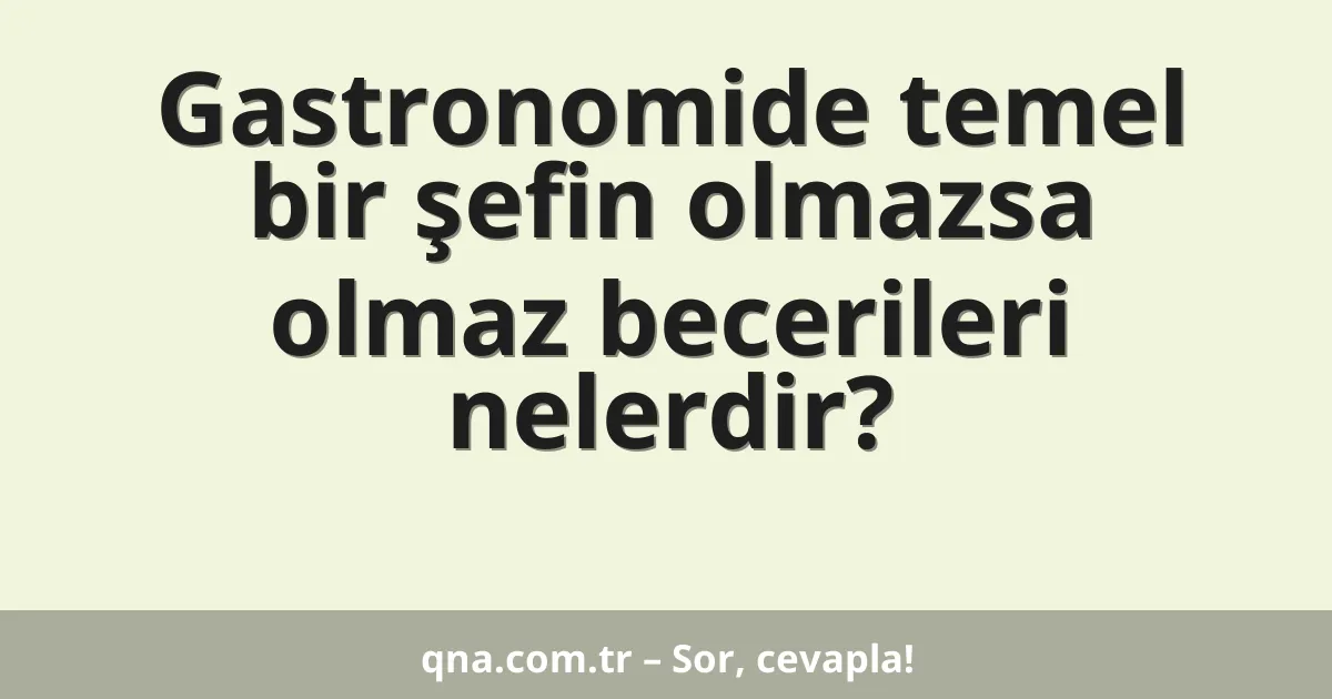 Gastronomide temel bir şefin olmazsa olmaz becerileri nelerdir?