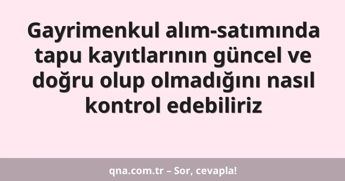 Gayrimenkul alım-satımında tapu kayıtlarının güncel ve doğru olup olmadığını nasıl kontrol edebiliriz